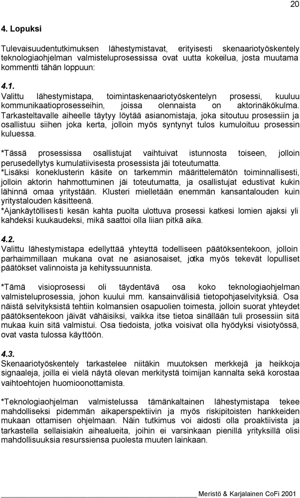 Tarkasteltavalle aiheelle täytyy löytää asianomistaja, joka sitoutuu prosessiin ja osallistuu siihen joka kerta, jolloin myös syntynyt tulos kumuloituu prosessin kuluessa.