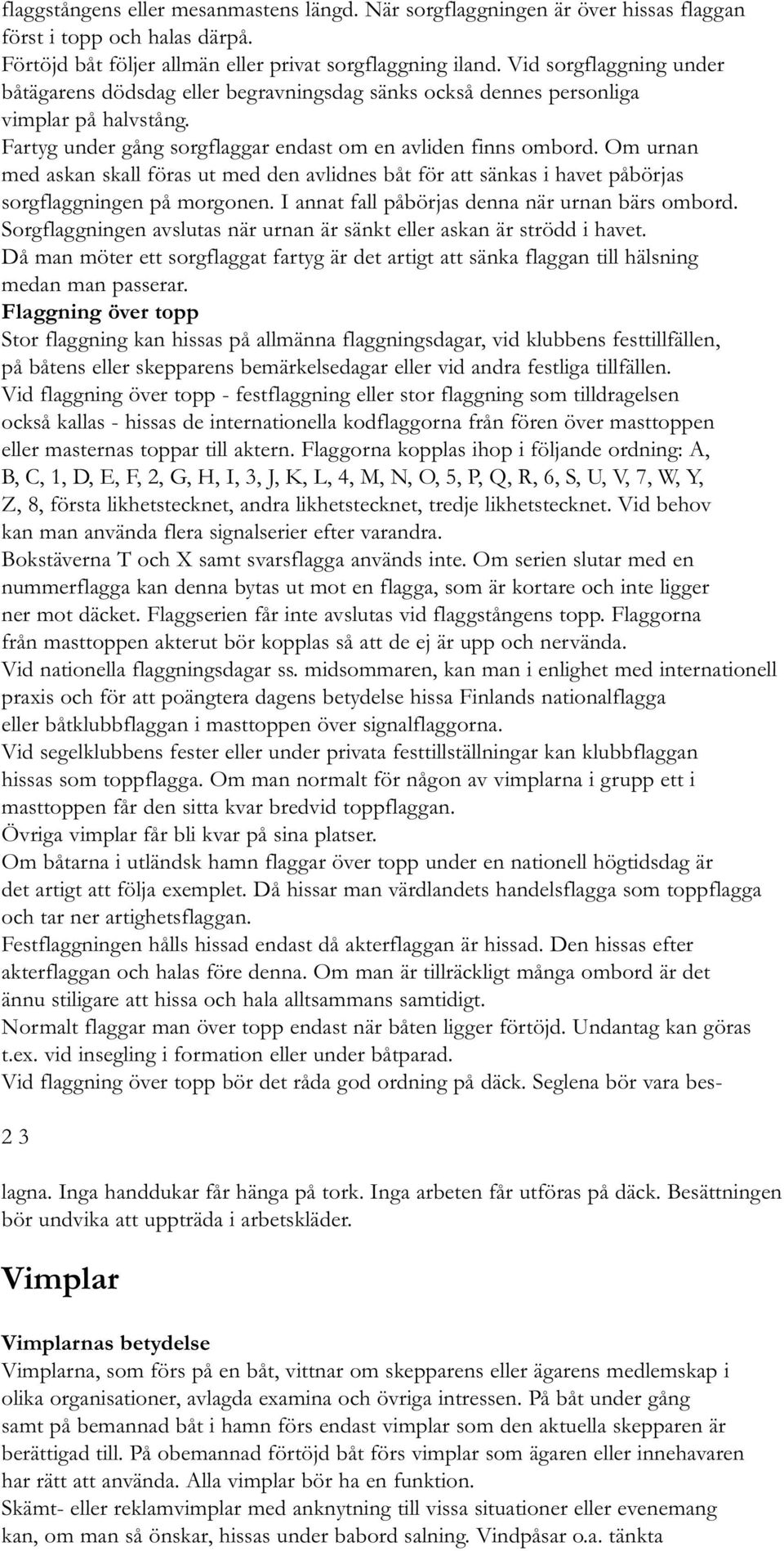 Om urnan med askan skall föras ut med den avlidnes båt för att sänkas i havet påbörjas sorgflaggningen på morgonen. I annat fall påbörjas denna när urnan bärs ombord.