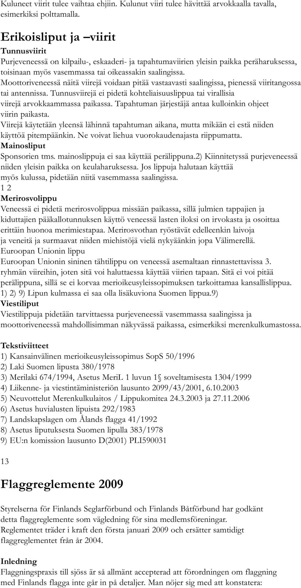 Moottoriveneessä näitä viirejä voidaan pitää vastaavasti saalingissa, pienessä viiritangossa tai antennissa. Tunnusviirejä ei pidetä kohteliaisuuslippua tai virallisia viirejä arvokkaammassa paikassa.