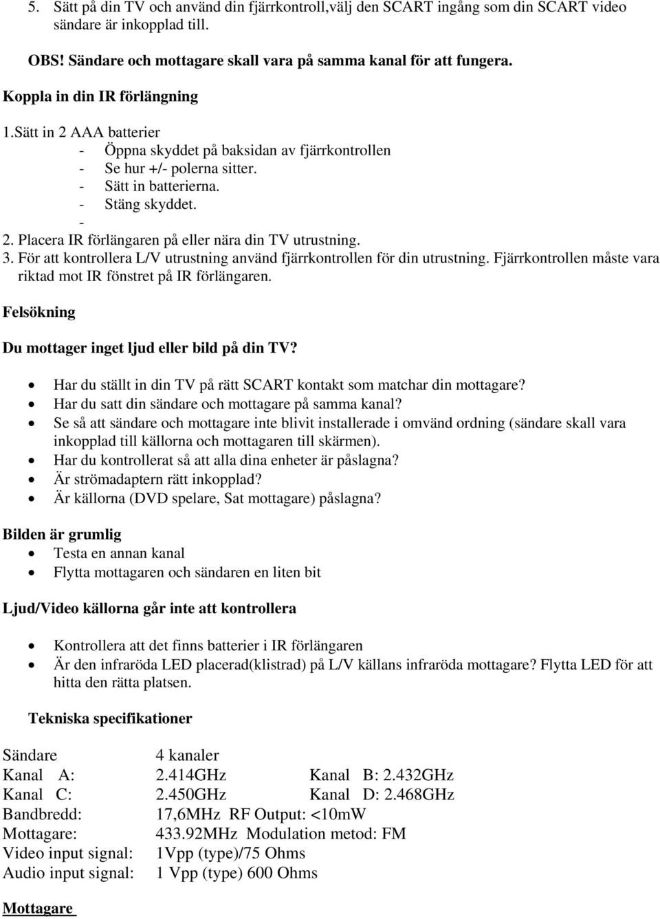 Placera IR förlängaren på eller nära din TV utrustning. 3. För att kontrollera L/V utrustning använd fjärrkontrollen för din utrustning.