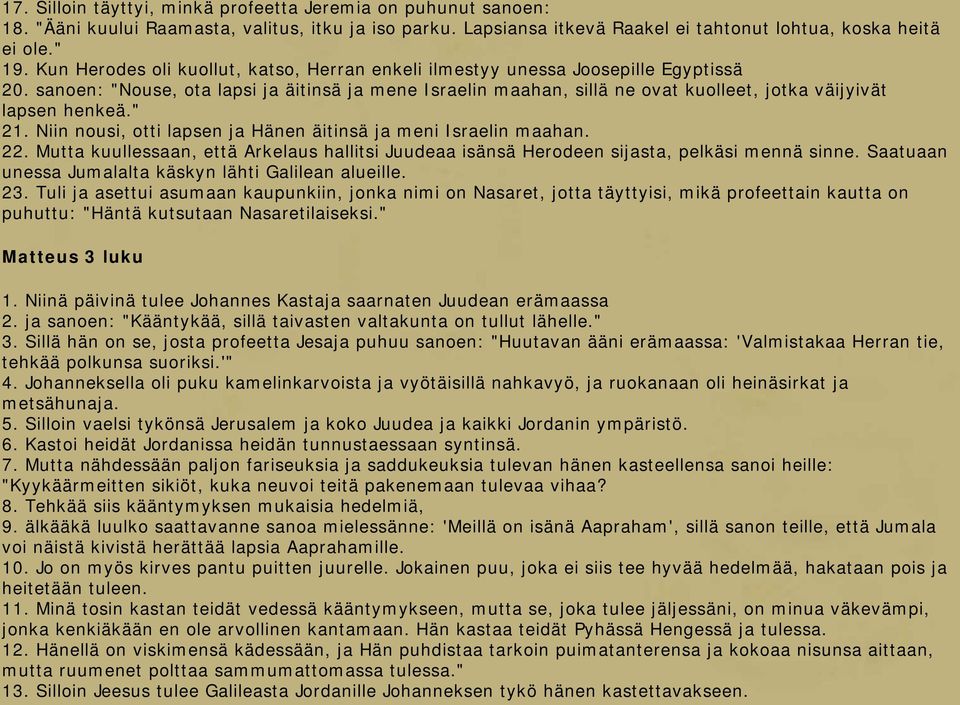 sanoen: "Nouse, ota lapsi ja äitinsä ja mene Israelin maahan, sillä ne ovat kuolleet, jotka väijyivät lapsen henkeä." 21. Niin nousi, otti lapsen ja Hänen äitinsä ja meni Israelin maahan. 22.