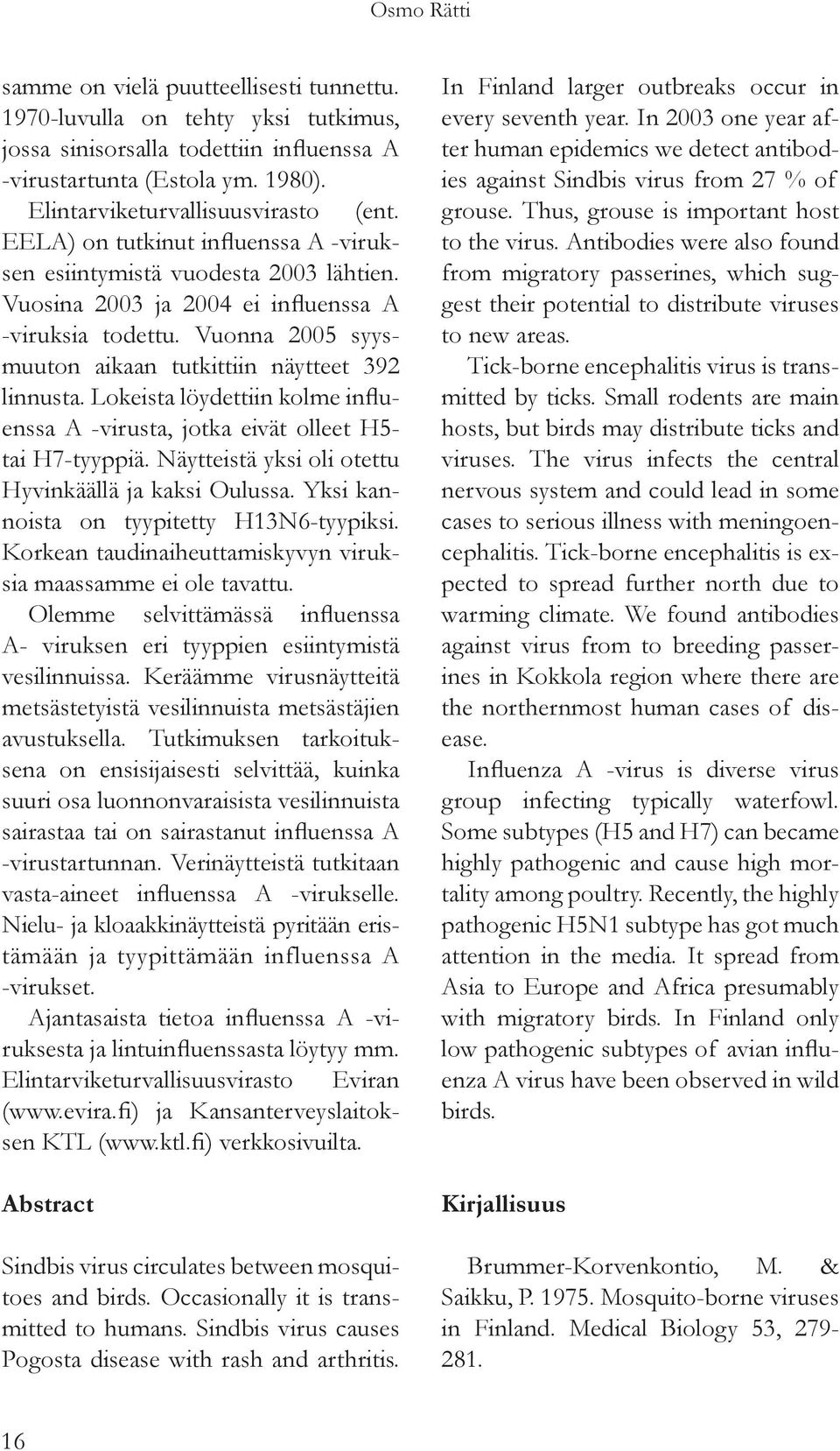 Vuonna 2005 syysmuuton aikaan tutkittiin näytteet 392 linnusta. Lokeista löydettiin kolme influenssa A -virusta, jotka eivät olleet H5- tai H7-tyyppiä.