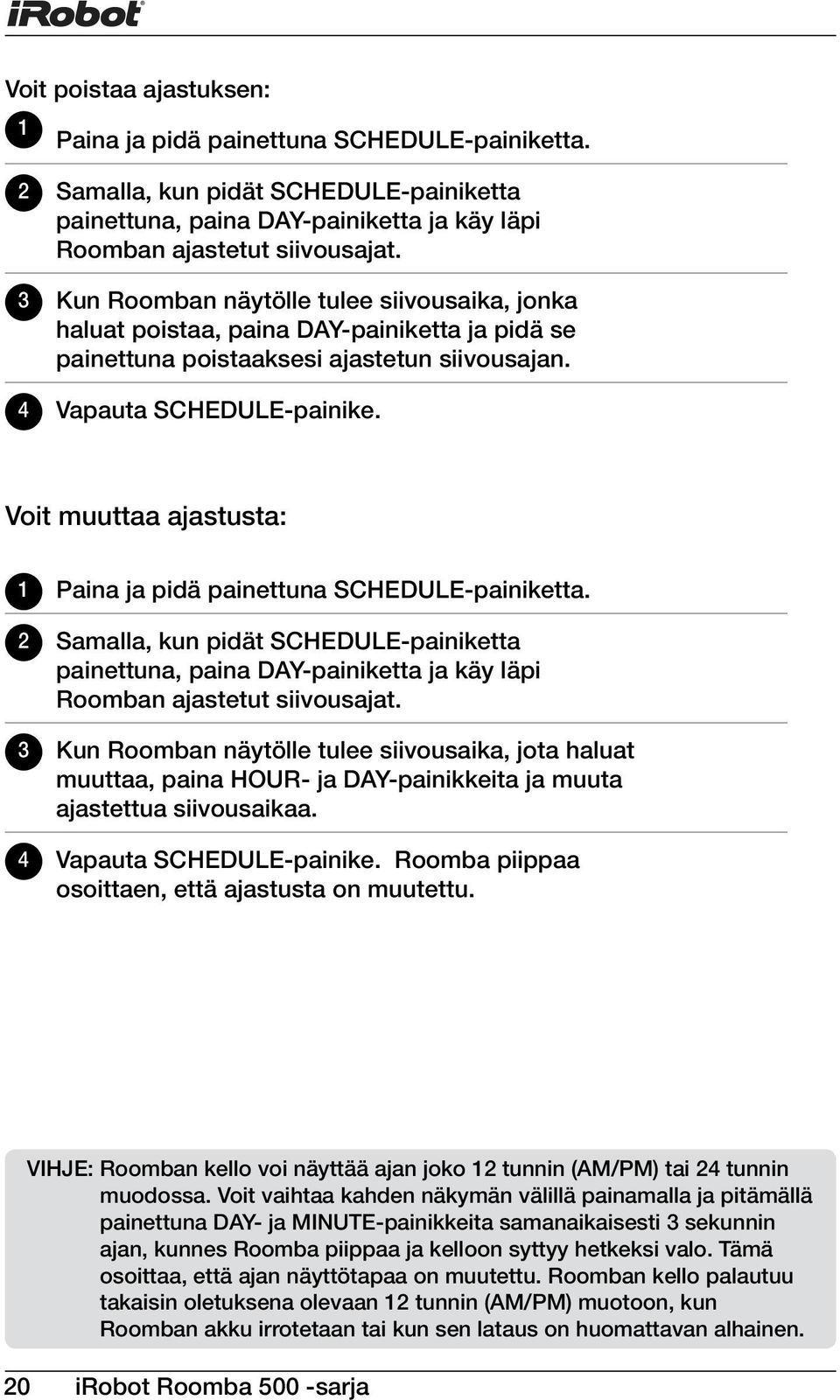 Voit muuttaa ajastusta: 1 Paina ja pidä painettuna SCHEDULE-painiketta. 2 Samalla, kun pidät SCHEDULE-painiketta painettuna, paina DAY-painiketta ja käy läpi Roomban ajastetut siivousajat.