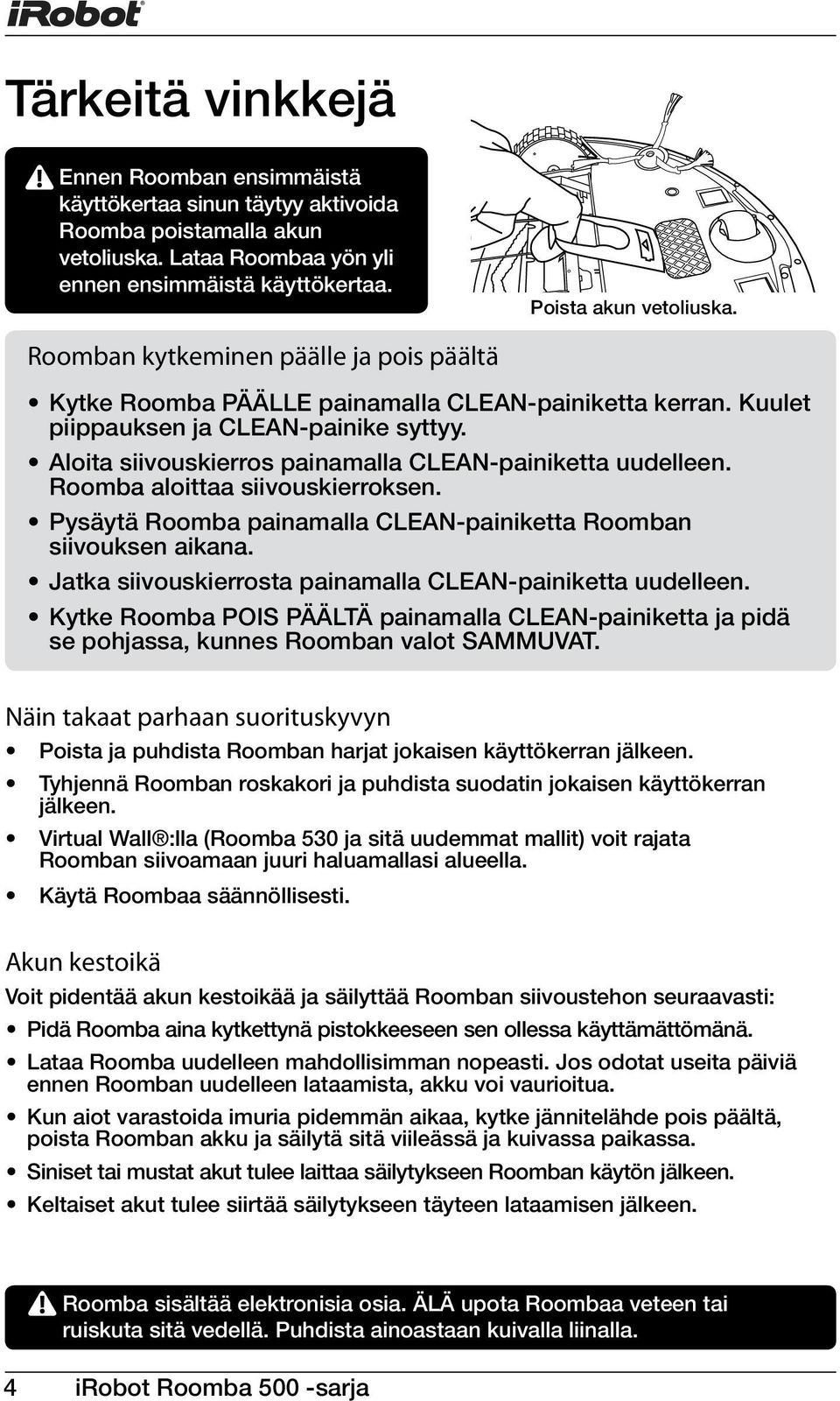 Aloita siivouskierros painamalla CLEAN-painiketta uudelleen. Roomba aloittaa siivouskierroksen. Pysäytä Roomba painamalla CLEAN-painiketta Roomban siivouksen aikana.