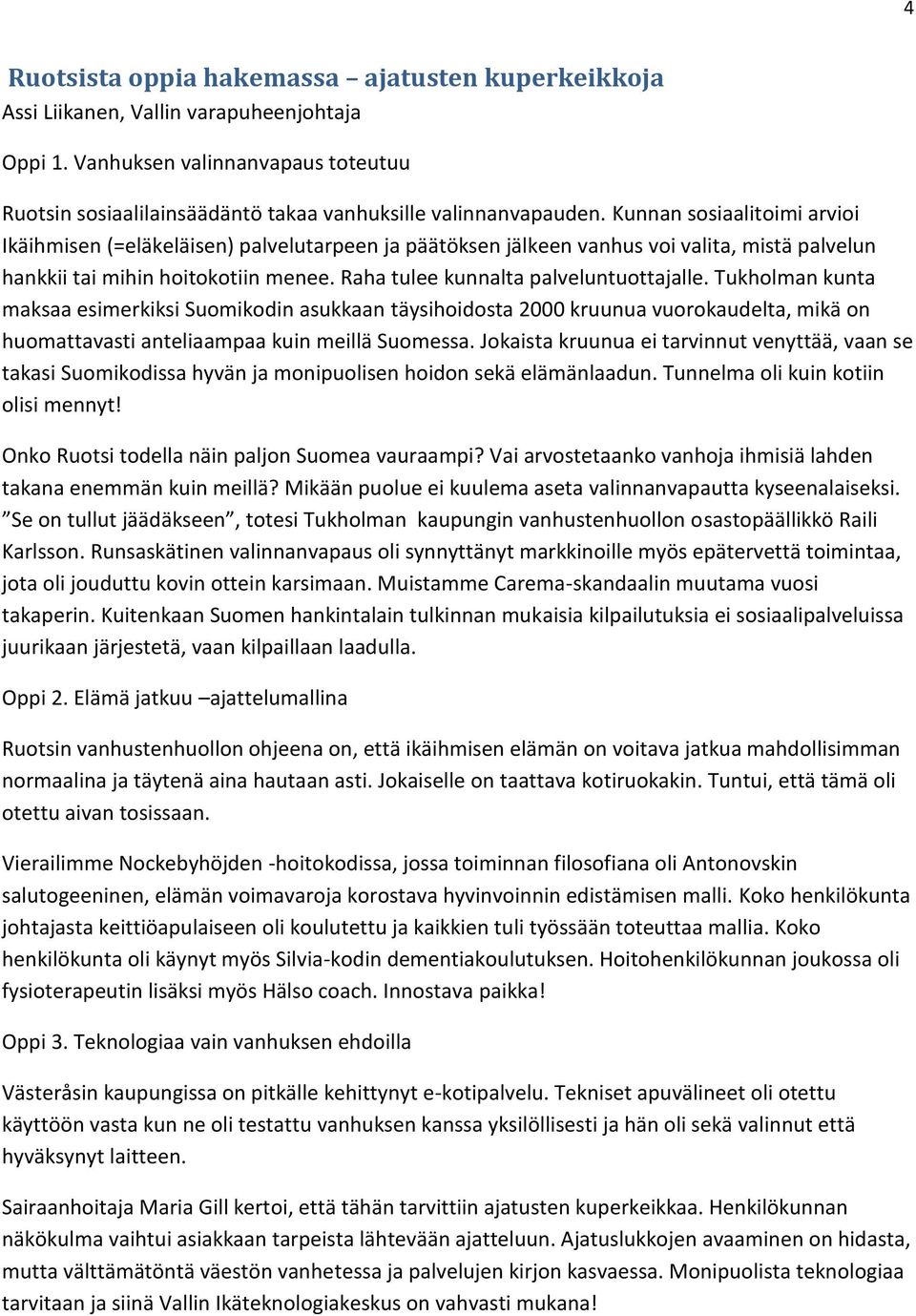 Raha tulee kunnalta palveluntuottajalle. Tukholman kunta maksaa esimerkiksi Suomikodin asukkaan täysihoidosta 2000 kruunua vuorokaudelta, mikä on huomattavasti anteliaampaa kuin meillä Suomessa.