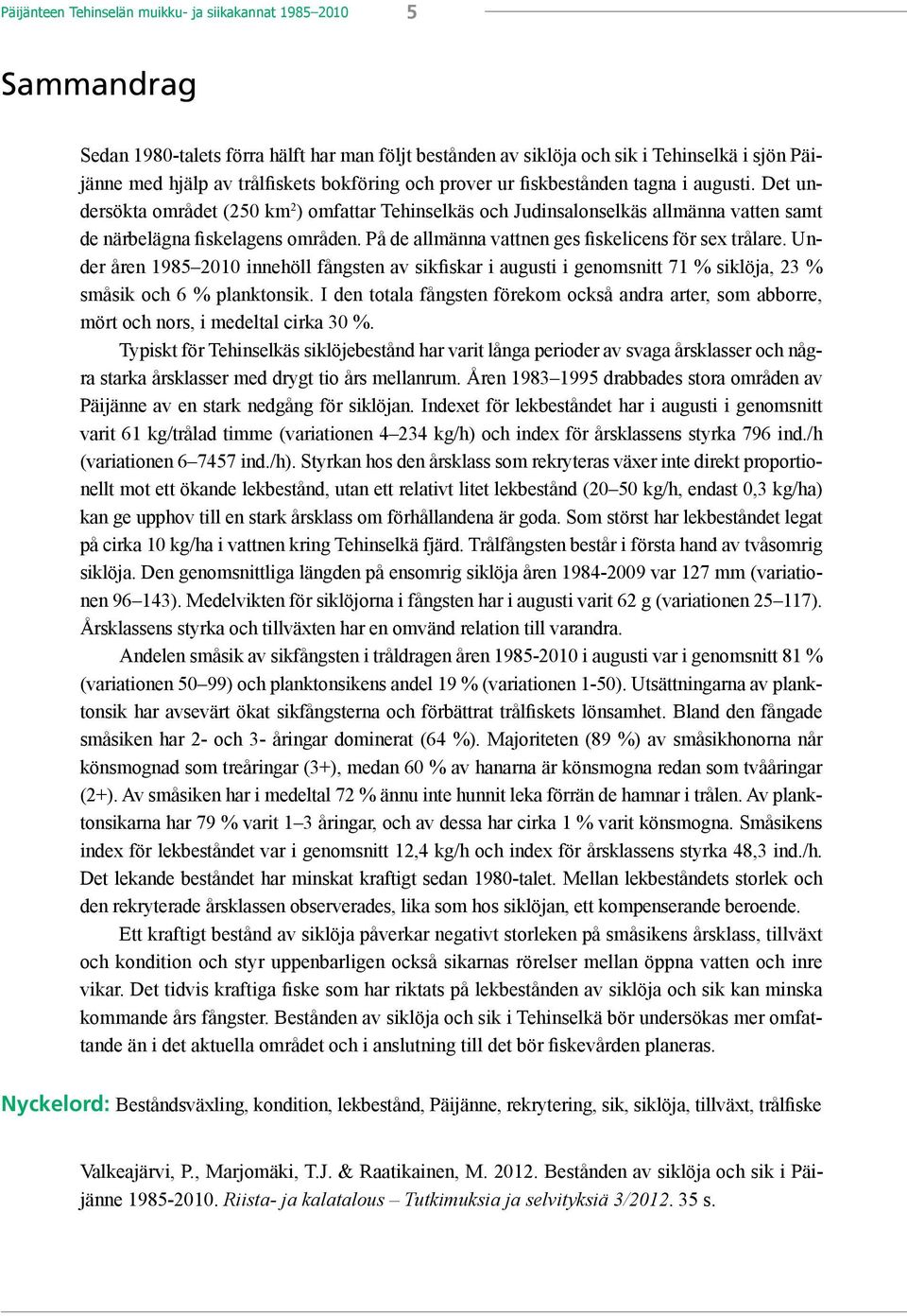 På de allmänna vattnen ges fiskelicens för sex trålare. Under åren 1985 2010 innehöll fångsten av sikfiskar i augusti i genomsnitt 71 % siklöja, 23 % småsik och 6 % planktonsik.