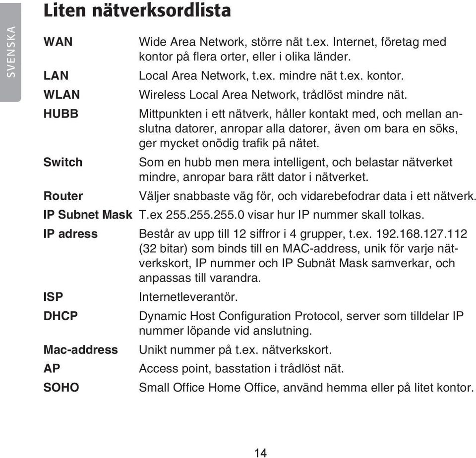 Mittpunkten i ett nätverk, håller kontakt med, och mellan anslutna datorer, anropar alla datorer, även om bara en söks, ger mycket onödig trafik på nätet.