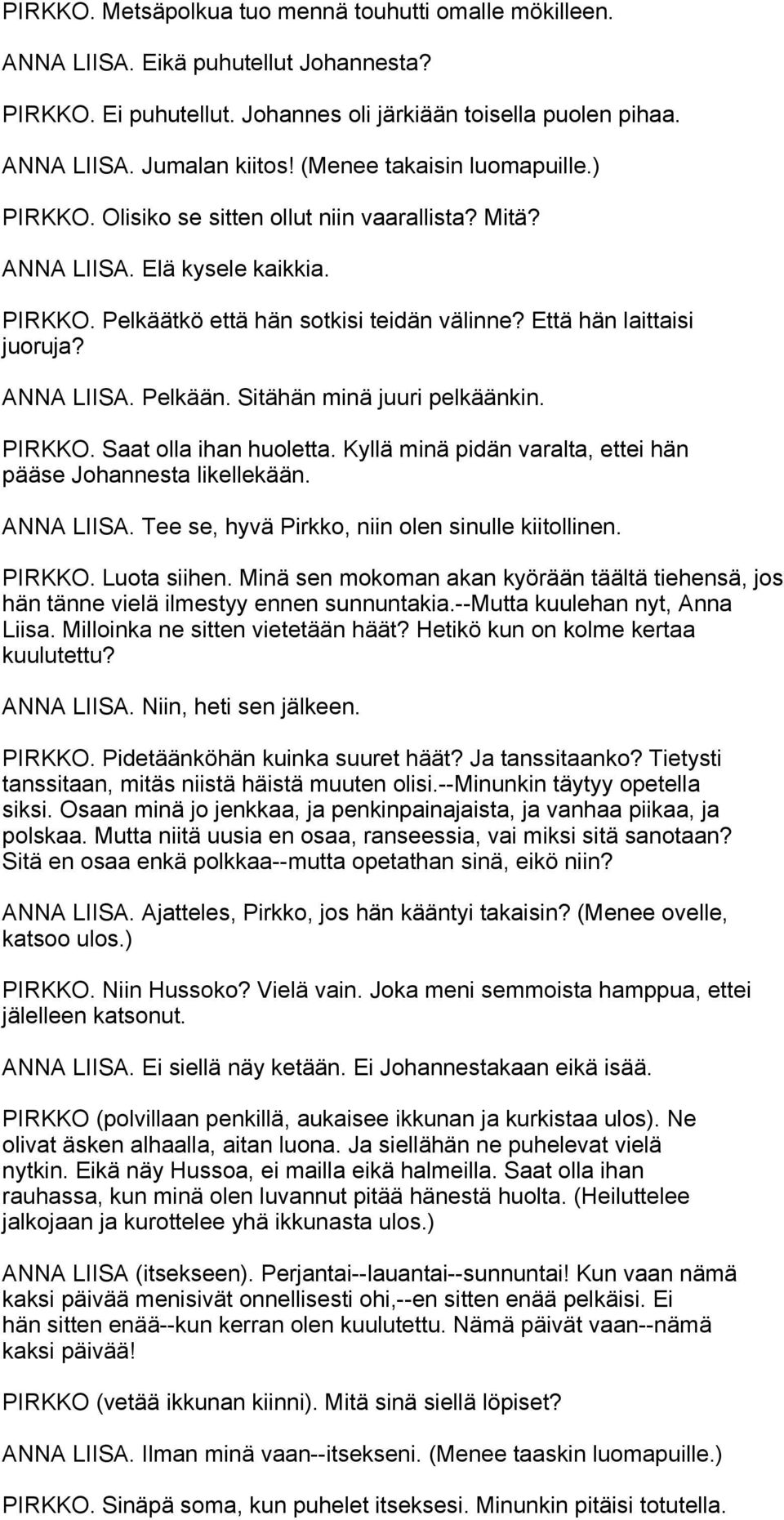 ANNA LIISA. Pelkään. Sitähän minä juuri pelkäänkin. PIRKKO. Saat olla ihan huoletta. Kyllä minä pidän varalta, ettei hän pääse Johannesta likellekään. ANNA LIISA.