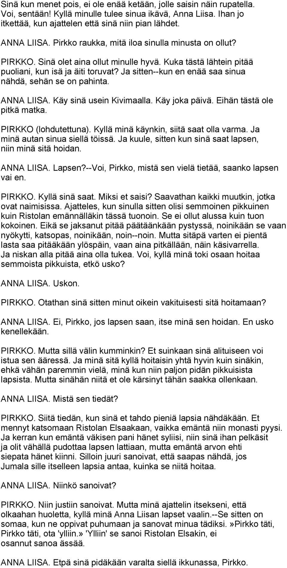 Ja sitten--kun en enää saa sinua nähdä, sehän se on pahinta. ANNA LIISA. Käy sinä usein Kivimaalla. Käy joka päivä. Eihän tästä ole pitkä matka. PIRKKO (lohdutettuna).