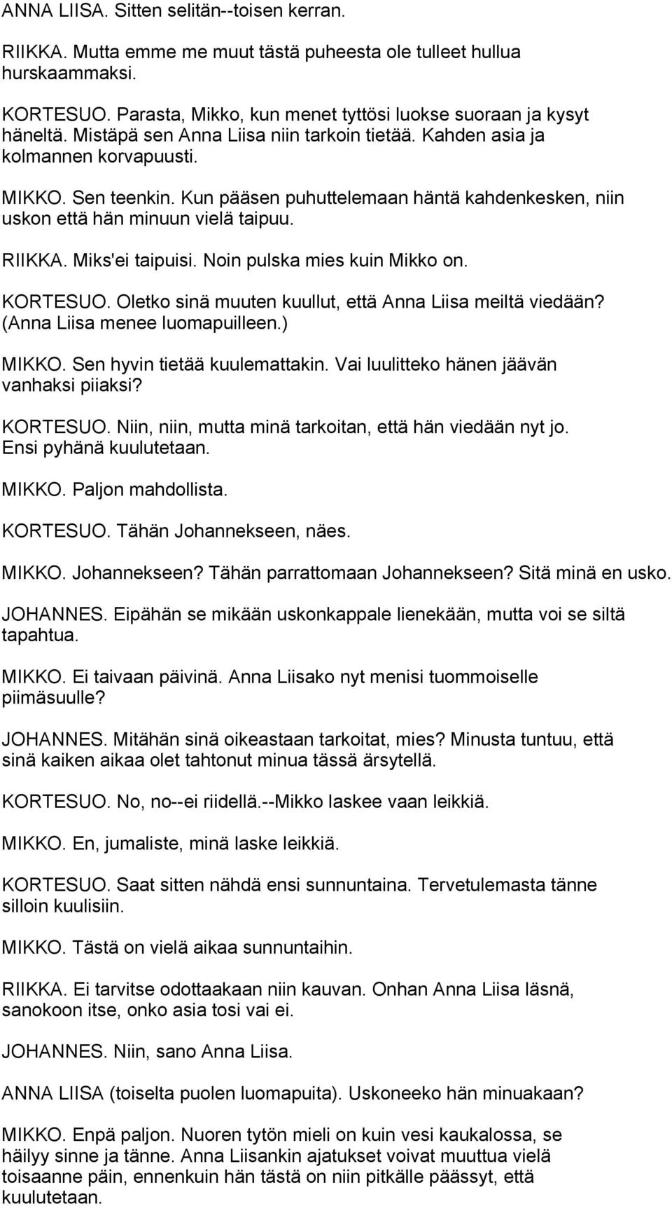 Miks'ei taipuisi. Noin pulska mies kuin Mikko on. KORTESUO. Oletko sinä muuten kuullut, että Anna Liisa meiltä viedään? (Anna Liisa menee luomapuilleen.) MIKKO. Sen hyvin tietää kuulemattakin.