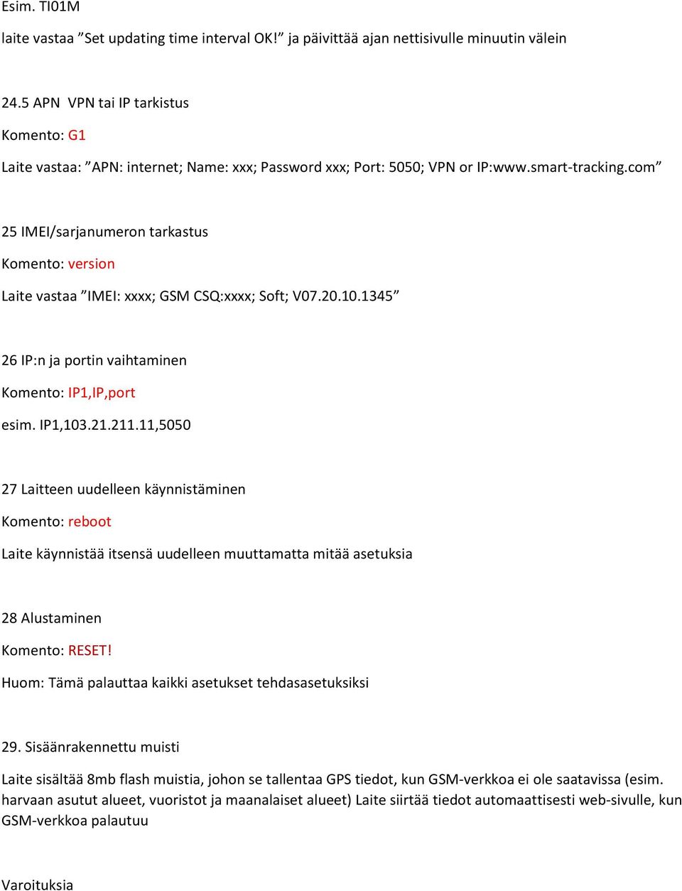 com 25 IMEI/sarjanumeron tarkastus Komento: version Laite vastaa IMEI: xxxx; GSM CSQ:xxxx; Soft; V07.20.10.1345 26 IP:n ja portin vaihtaminen Komento: IP1,IP,port esim. IP1,103.21.211.