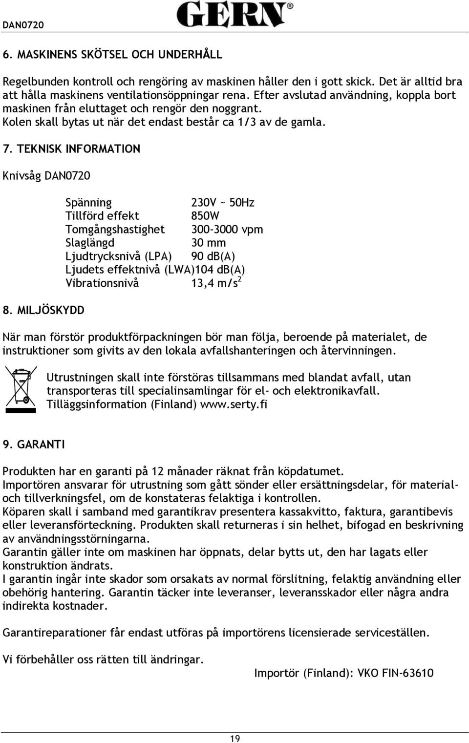 MILJÖSKYDD Spänning 230V ~ 50Hz Tillförd effekt 850W Tomgångshastighet 300-3000 vpm Slaglängd 30 mm Ljudtrycksnivå (LPA) 90 db(a) Ljudets effektnivå (LWA)104 db(a) Vibrationsnivå 13,4 m/s 2 När man