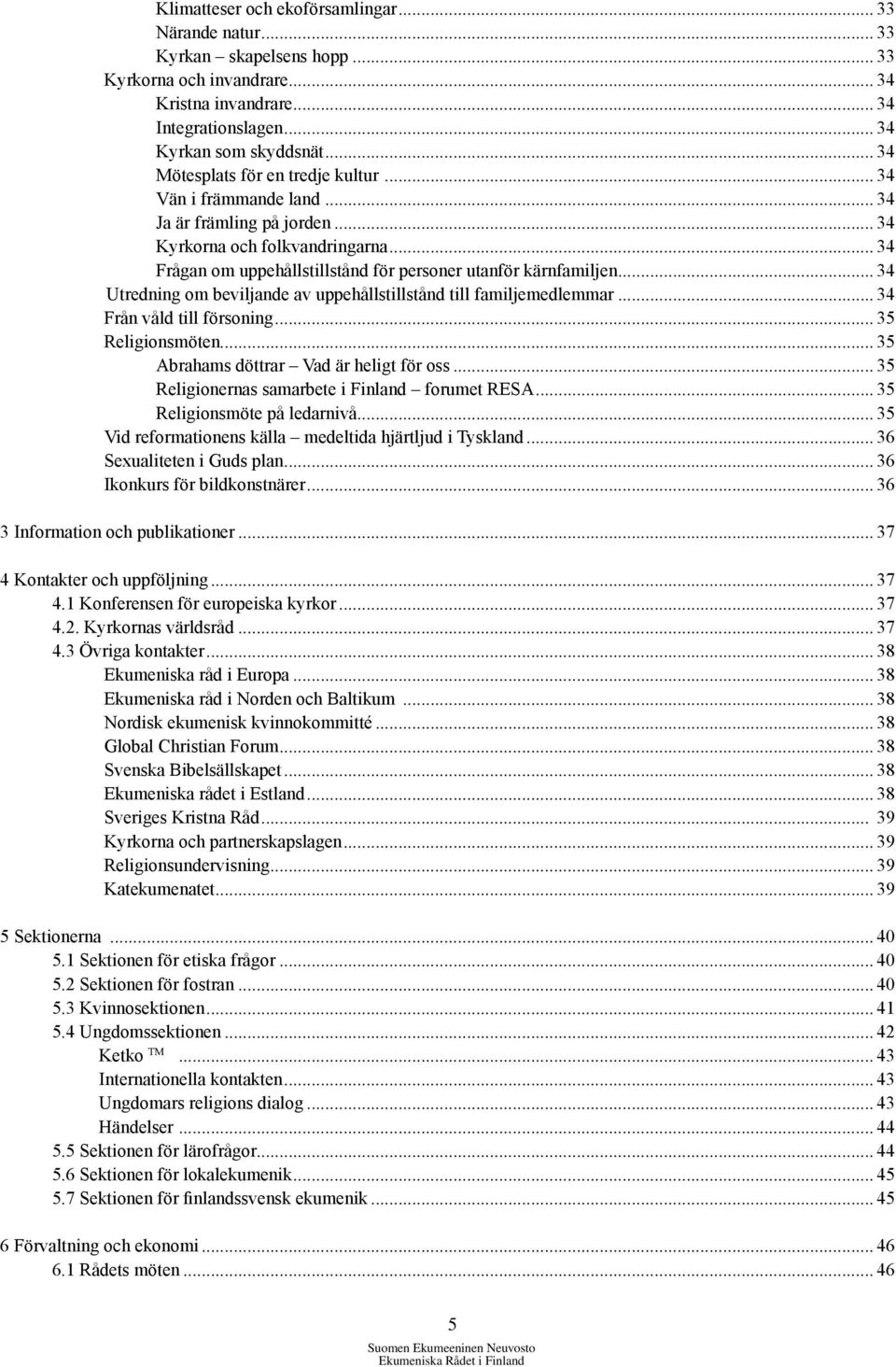 .. 34 Utredning om beviljande av uppehållstillstånd till familjemedlemmar... 34 Från våld till försoning... 35 Religionsmöten... 35 Abrahams döttrar Vad är heligt för oss.