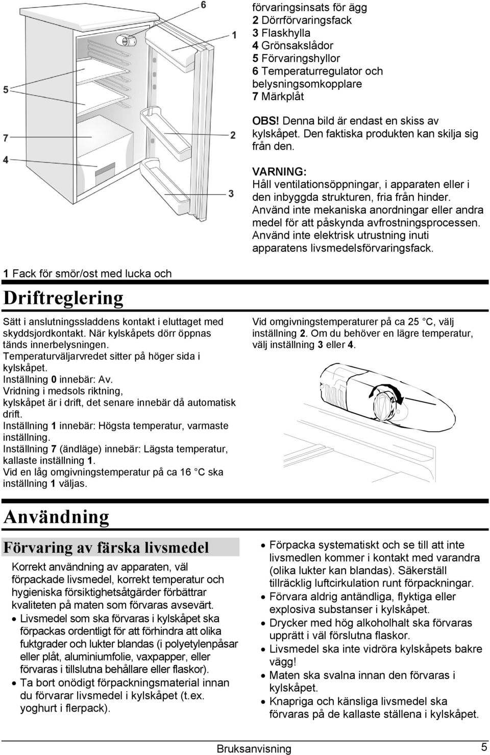 Använd inte mekaniska anordningar eller andra medel för att påskynda avfrostningsprocessen. Använd inte elektrisk utrustning inuti apparatens livsmedelsförvaringsfack.