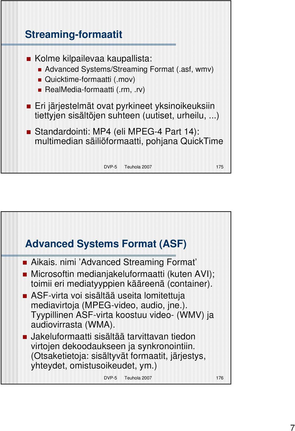 ..) Standardointi: MP4 (eli MPEG-4 Part 14): multimedian säiliöformaatti, pohjana QuickTime DVP-5 Teuhola 2007 175 Advanced Systems Format (ASF) Aikais.
