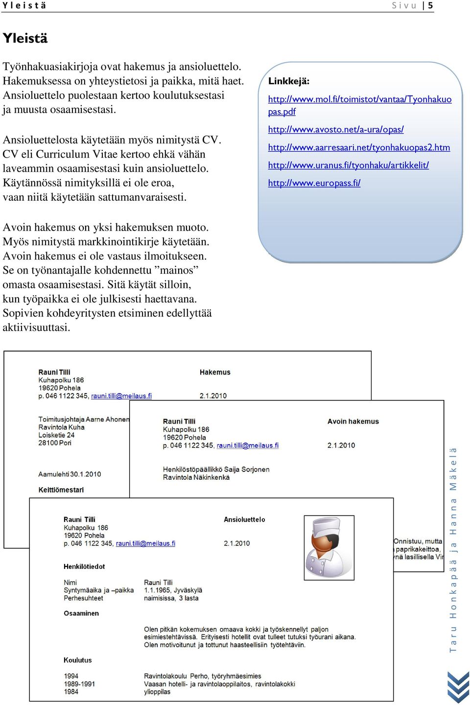 CV eli Curriculum Vitae kertoo ehkä vähän laveammin osaamisestasi kuin ansioluettelo. Käytännössä nimityksillä ei ole eroa, vaan niitä käytetään sattumanvaraisesti. Linkkejä: http://www.mol.