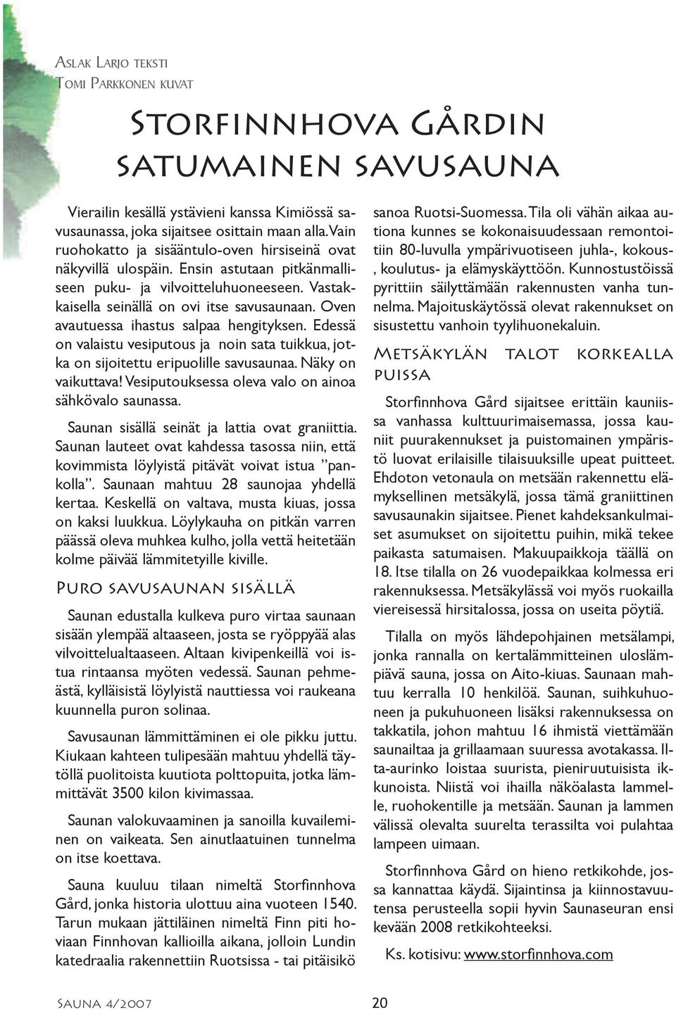 Oven avautuessa ihastus salpaa hengityksen. Edessä on valaistu vesiputous ja noin sata tuikkua, jotka on sijoitettu eripuolille savusaunaa. Näky on vaikuttava!