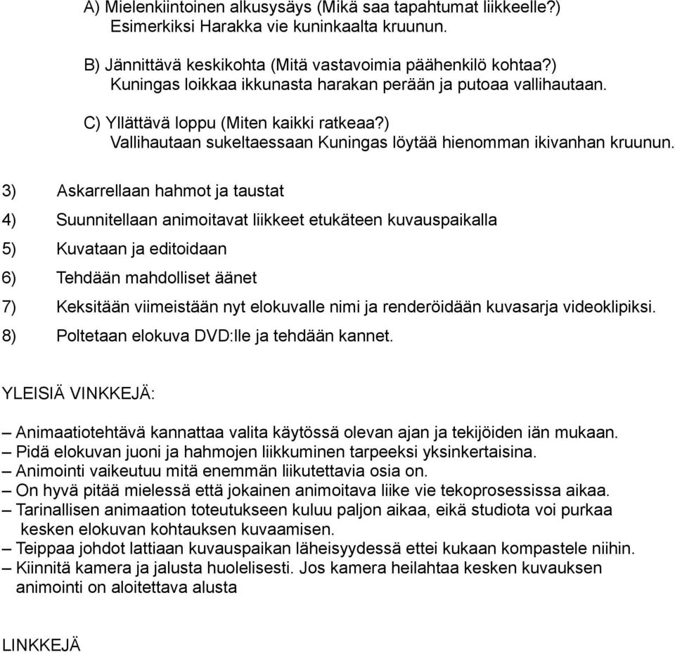 3) Askarrellaan hahmot ja taustat 4) Suunnitellaan animoitavat liikkeet etukäteen kuvauspaikalla 5) Kuvataan ja editoidaan 6) Tehdään mahdolliset äänet 7) Keksitään viimeistään nyt elokuvalle nimi ja