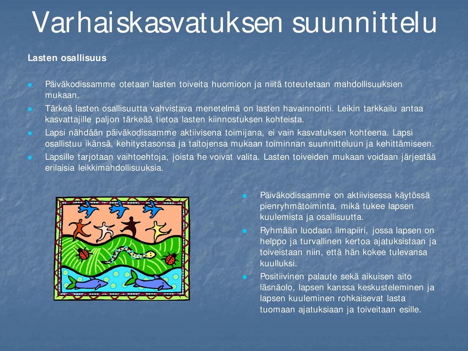 Lapsi nähdään päiväkodissamme aktiivisena toimijana, ei vain kasvatuksen kohteena. Lapsi osallistuu ikänsä, kehitystasonsa ja taitojensa mukaan toiminnan suunnitteluun ja kehittämiseen.