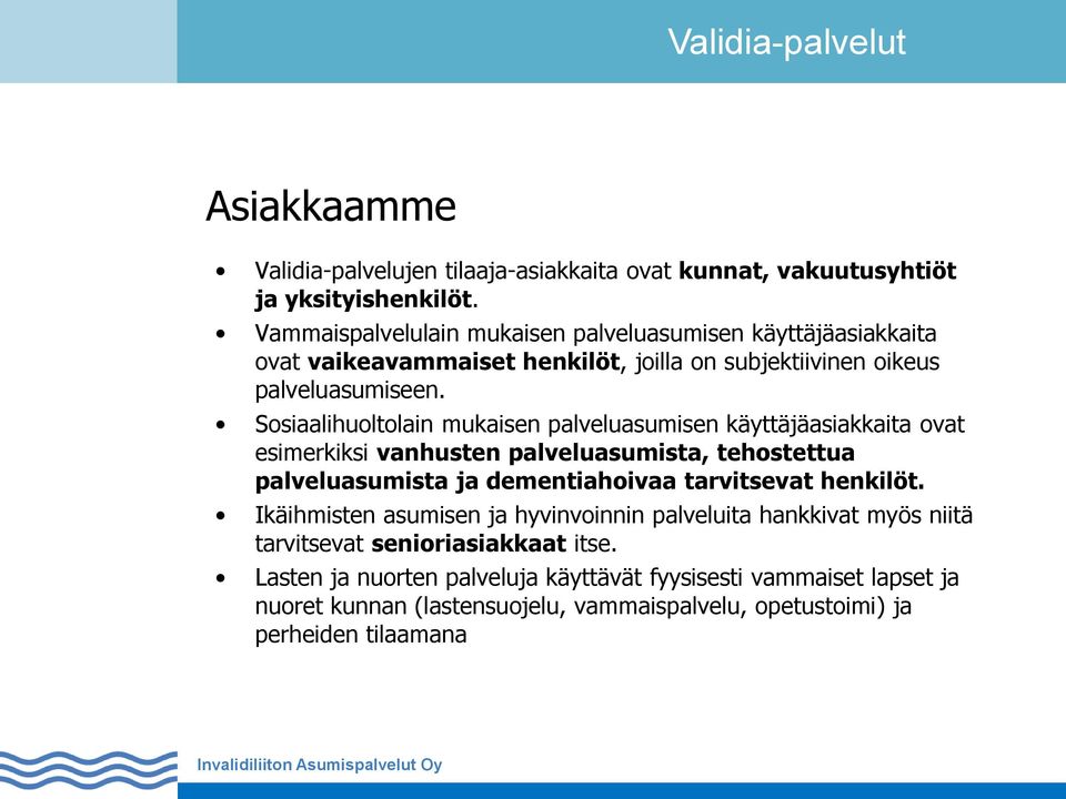 Sosiaalihuoltolain mukaisen palveluasumisen käyttäjäasiakkaita ovat esimerkiksi vanhusten palveluasumista, tehostettua palveluasumista ja dementiahoivaa tarvitsevat