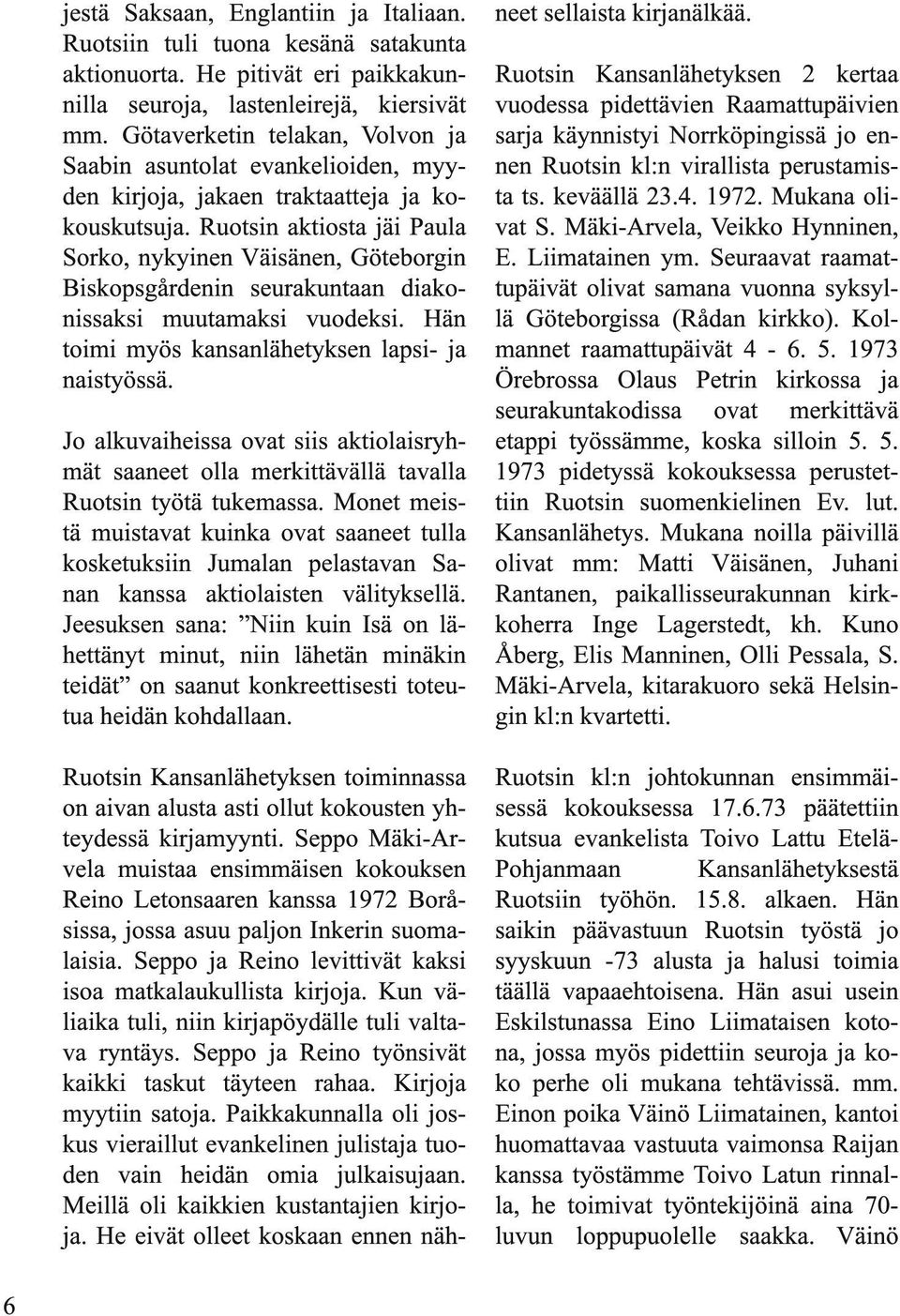 Ruotsin aktiosta jäi Paula Sorko, nykyinen Väisänen, Göteborgin Biskopsgårdenin seurakuntaan diakonissaksi muutamaksi vuodeksi. Hän toimi myös kansanlähetyksen lapsi- ja naistyössä.