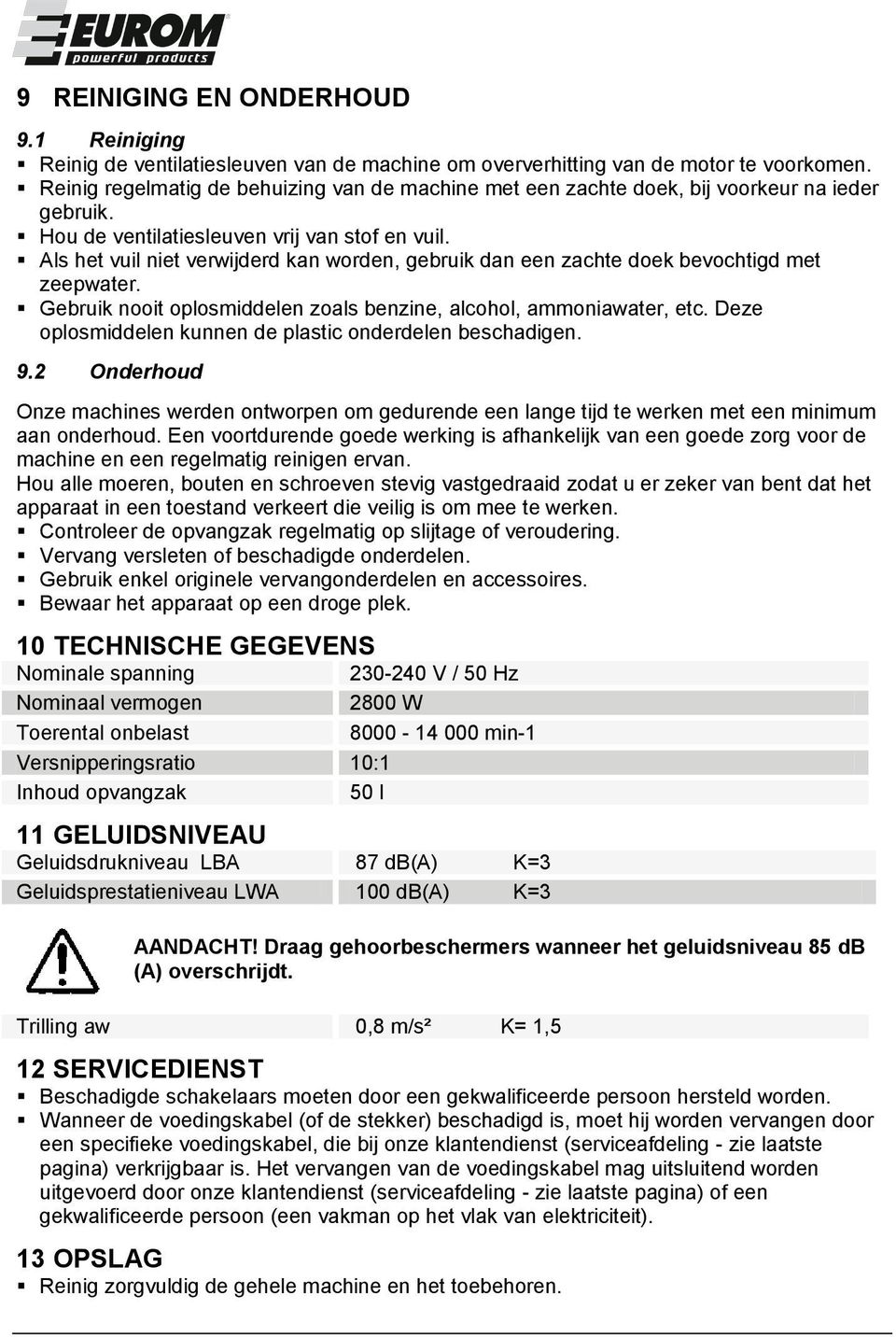 Als het vuil niet verwijderd kan worden, gebruik dan een zachte doek bevochtigd met zeepwater. Gebruik nooit oplosmiddelen zoals benzine, alcohol, ammoniawater, etc.