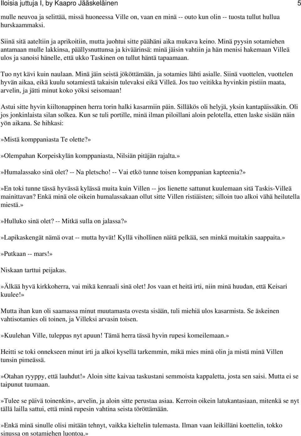 Minä pyysin sotamiehen antamaan mulle lakkinsa, päällysnuttunsa ja kiväärinsä: minä jäisin vahtiin ja hän menisi hakemaan Villeä ulos ja sanoisi hänelle, että ukko Taskinen on tullut häntä tapaamaan.