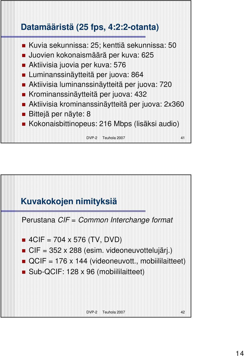 2x360 Bittejä per näyte: 8 Kokonaisbittinopeus: 216 Mbps (lisäksi audio) DVP-2 Teuhola 2007 41 Kuvakokojen nimityksiä Perustana CIF = Common Interchange format