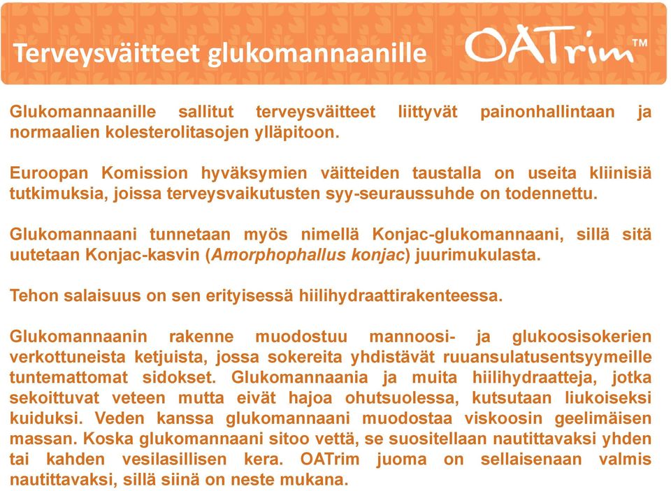 Glukomannaani tunnetaan myös nimellä Konjac-glukomannaani, sillä sitä uutetaan Konjac-kasvin (Amorphophallus konjac) juurimukulasta. Tehon salaisuus on sen erityisessä hiilihydraattirakenteessa.