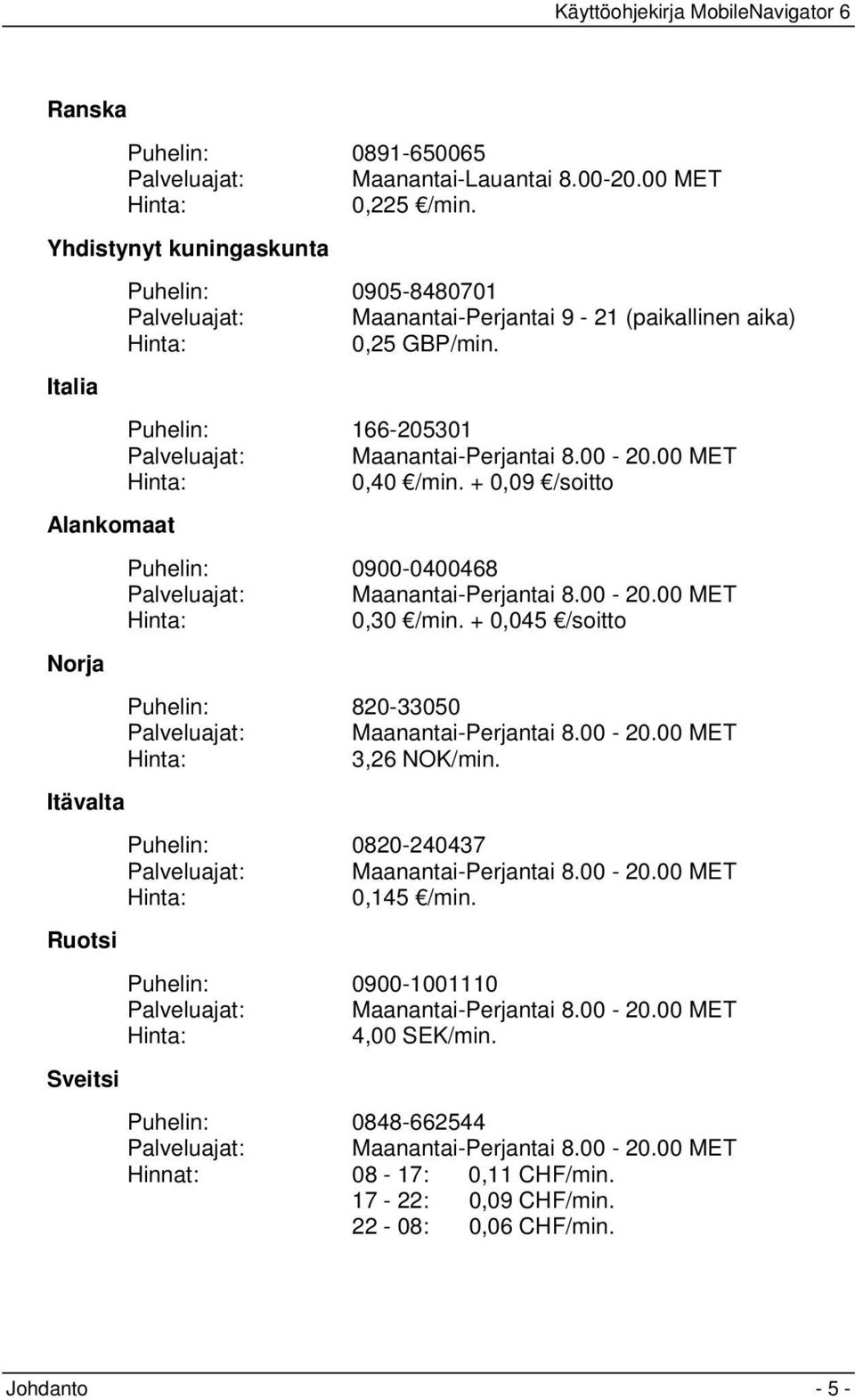 Puhelin: 166-205301 Palveluajat: Maanantai-Perjantai 8.00-20.00 MET Hinta: 0,40 /min. + 0,09 /soitto Puhelin: 0900-0400468 Palveluajat: Maanantai-Perjantai 8.00-20.00 MET Hinta: 0,30 /min.