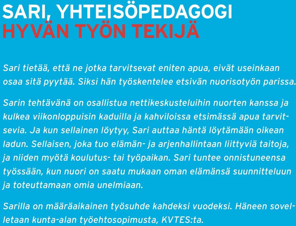 Ja kun sellainen löytyy, Sari auttaa häntä löytämään oikean ladun. Sellaisen, joka tuo elämän- ja arjenhallintaan liittyviä taitoja, ja niiden myötä koulutus- tai työpaikan.