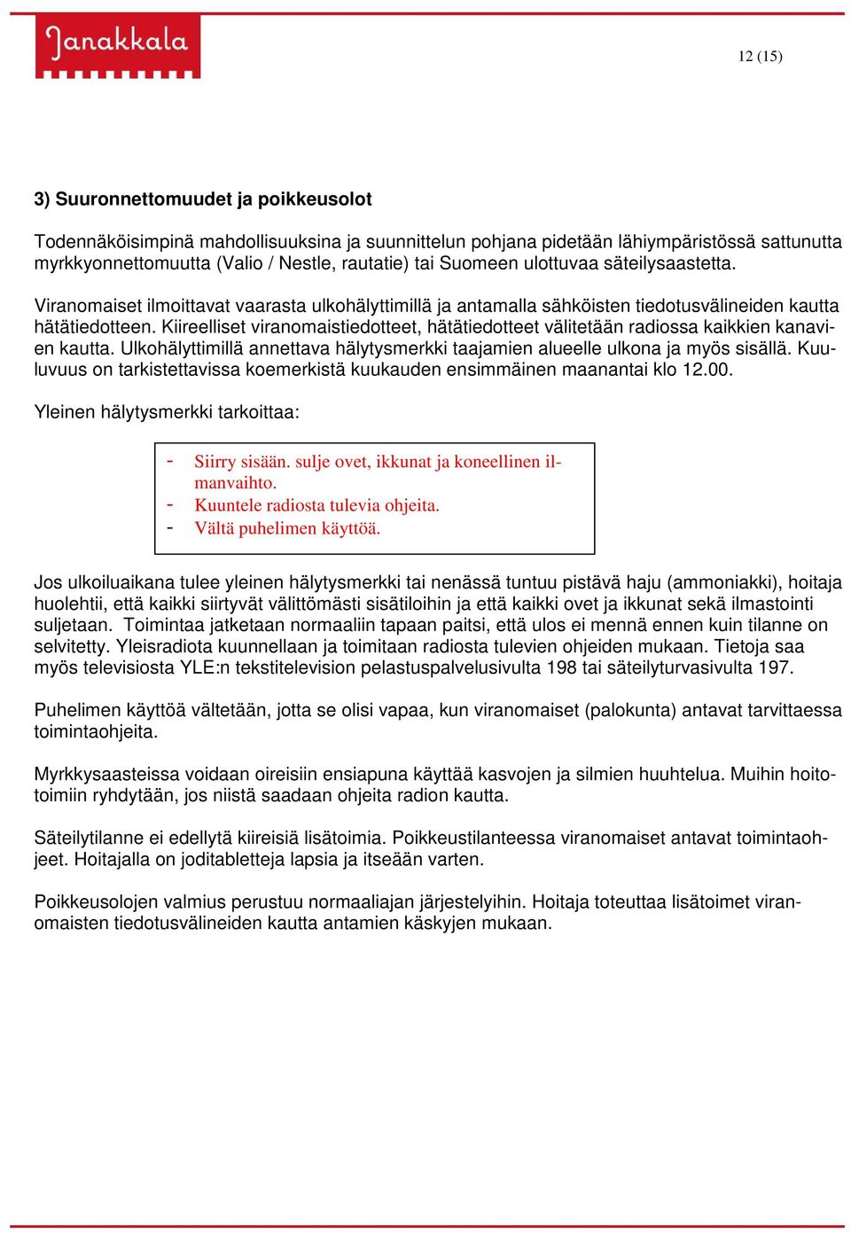 Kiireelliset viranomaistiedotteet, hätätiedotteet välitetään radiossa kaikkien kanavien kautta. Ulkohälyttimillä annettava hälytysmerkki taajamien alueelle ulkona ja myös sisällä.