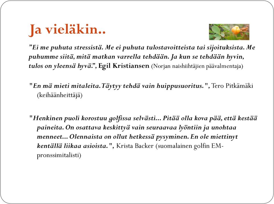 Täytyy tehdä vain huippusuoritus.", Tero Pitkämäki (keihäänheittäjä) "Henkinen puoli korostuu golfissa selvästi... Pitää olla kova pää, että kestää paineita.