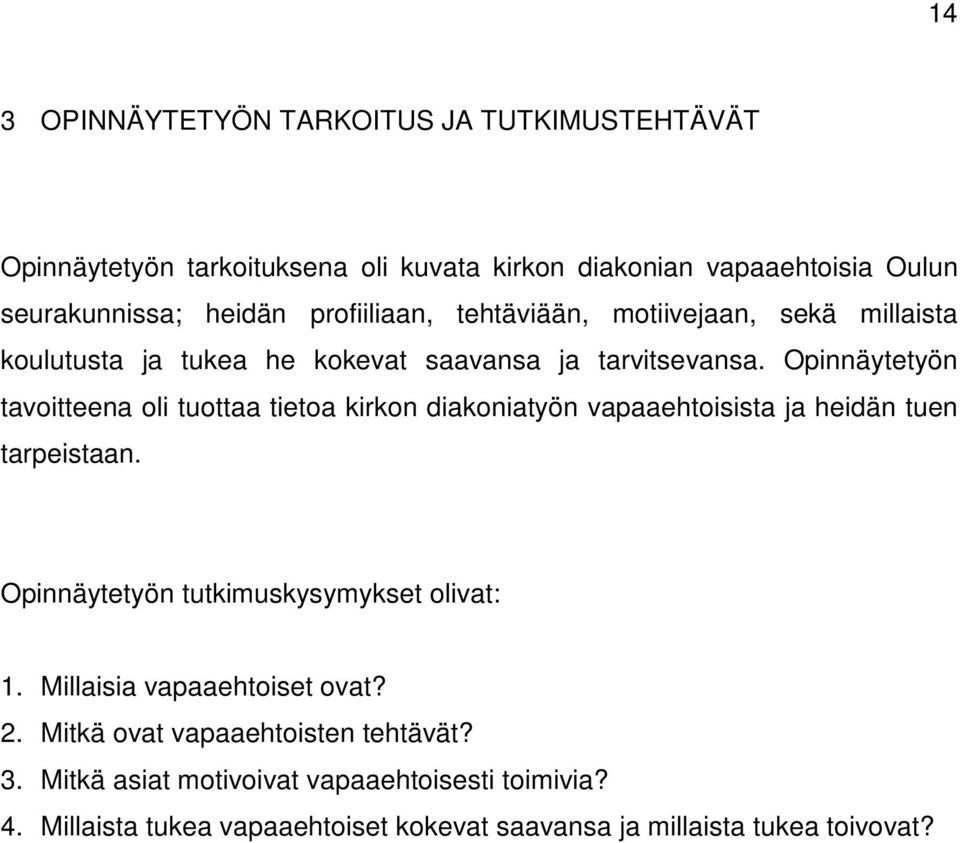 Opinnäytetyön tavoitteena oli tuottaa tietoa kirkon diakoniatyön vapaaehtoisista ja heidän tuen tarpeistaan. Opinnäytetyön tutkimuskysymykset olivat: 1.