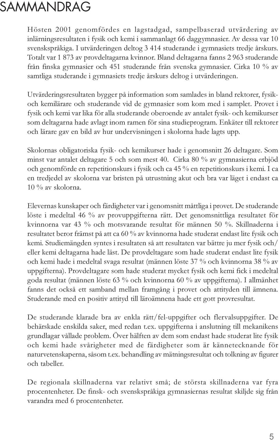 Bland deltagarna fanns 2 963 studerande från finska gymnasier och 451 studerande från svenska gymnasier. Cirka 10 % av samtliga studerande i gymnasiets tredje årskurs deltog i utvärderingen.