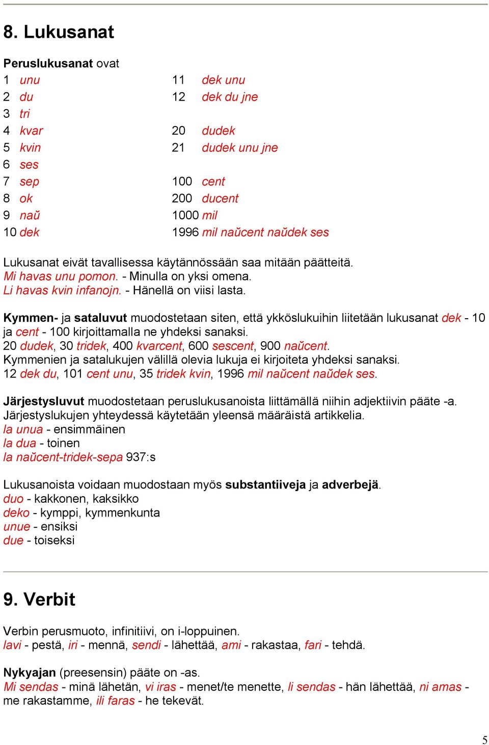 Kymmen- ja sataluvut muodostetaan siten, että ykköslukuihin liitetään lukusanat dek - 10 ja cent - 100 kirjoittamalla ne yhdeksi sanaksi. 20 dudek, 30 tridek, 400 kvarcent, 600 sescent, 900 na cent.