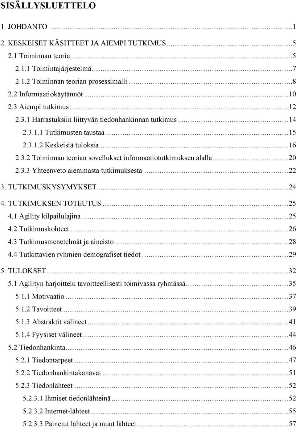 ..20 2.3.3 Yhteenveto aiemmasta tutkimuksesta...22 3. TUTKIMUSKYSYMYKSET...24 4. TUTKIMUKSEN TOTEUTUS...25 4.1 Agility kilpailulajina...25 4.2 Tutkimuskohteet...26 4.3 Tutkimusmenetelmät ja aineisto.
