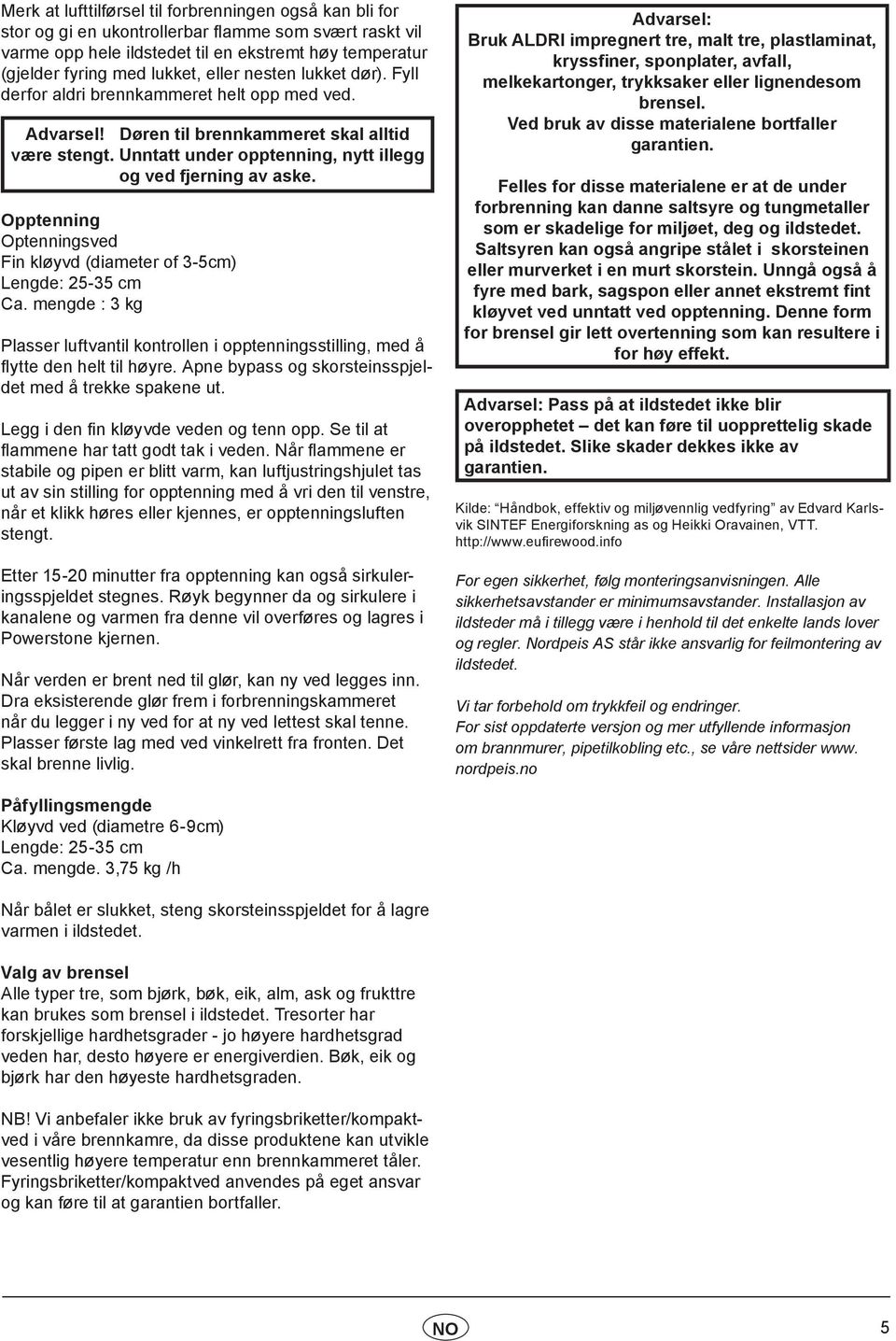 Opptenning Optenningsved Fin kløyvd (diameter of 3-5cm) Lengde: 25-35 cm Ca. mengde : 3 kg Plasser luftvantil kontrollen i opptenningsstilling, med å flytte den helt til høyre.