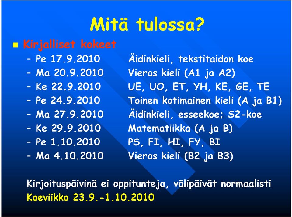 9.2010 Matematiikka (A ja B) Pe 1.10.2010 PS, FI, HI, FY, BI Ma 4.10.2010 Vieras kieli (B2 ja B3) Kirjoituspäivinä ei oppitunteja, välipäivät normaalisti Koeviikko 23.