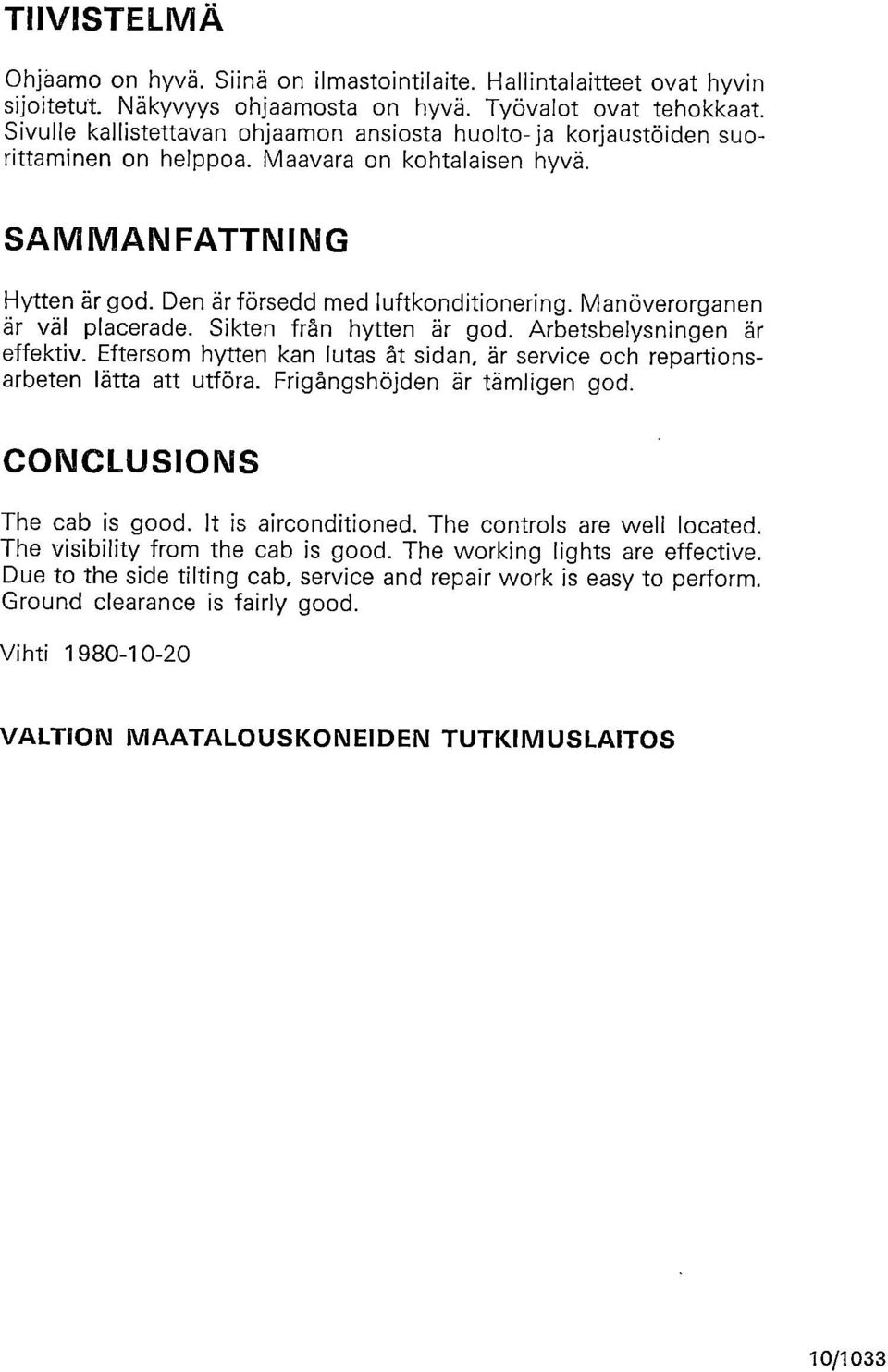 Manöverorganen är väl placerade. Sikten från hytten är god. Arbetsbelysningen är effektiv. Eftersom hytten kan lutas åt sidan, är service och repartionsarbeten lätta att utföra.