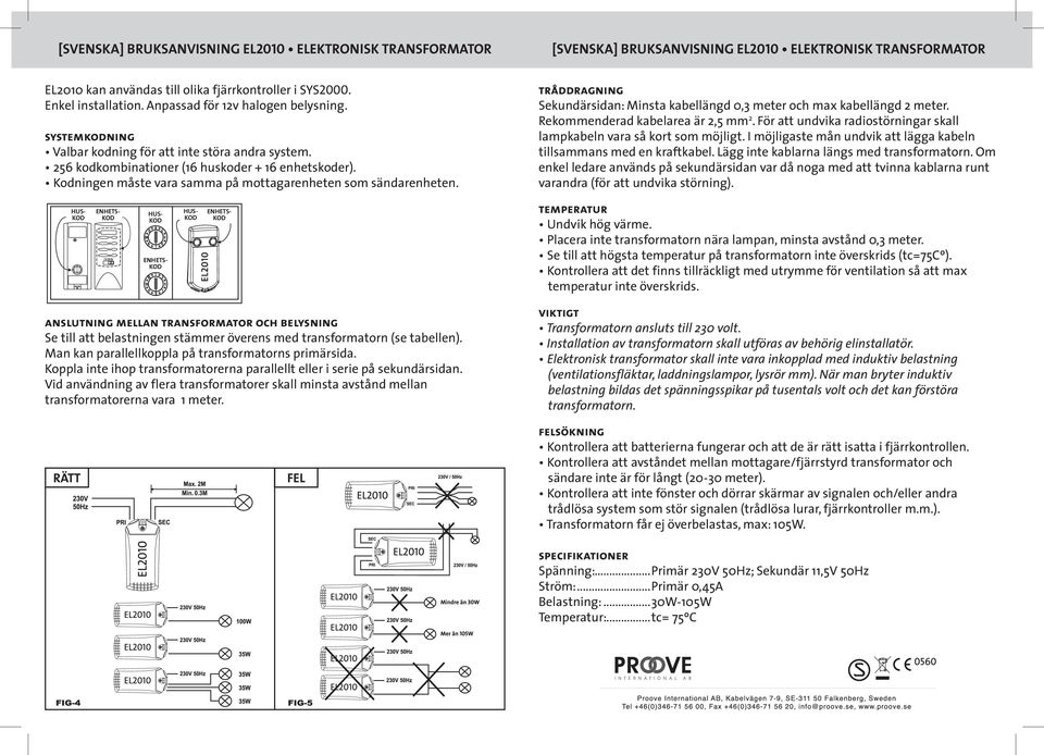 Kodningen måste vara samma på mottagarenheten som sändarenheten. tråddragning Sekundärsidan: Minsta kabellängd 0,3 meter och max kabellängd 2 meter. Rekommenderad kabelarea är 2,5 mm 2.