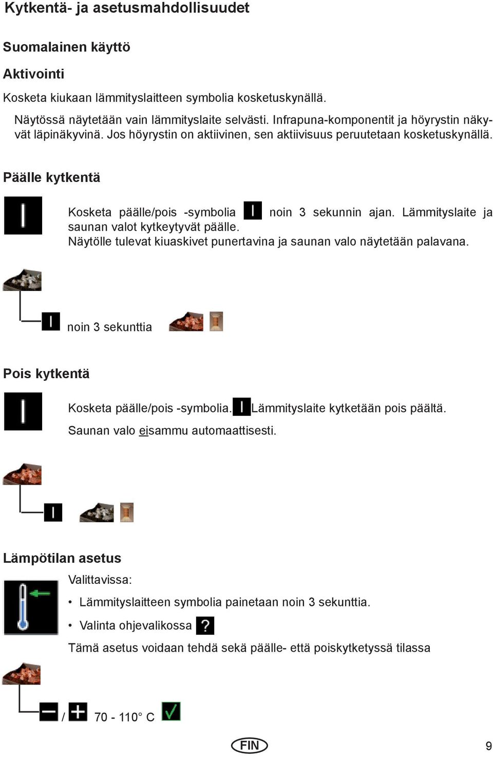 Lämmityslaite ja saunan valot kytkeytyvät päälle. Näytölle tulevat kiuaskivet punertavina ja saunan valo näytetään palavana. noin 3 sekunttia Pois kytkentä Kosketa päälle/pois -symbolia.