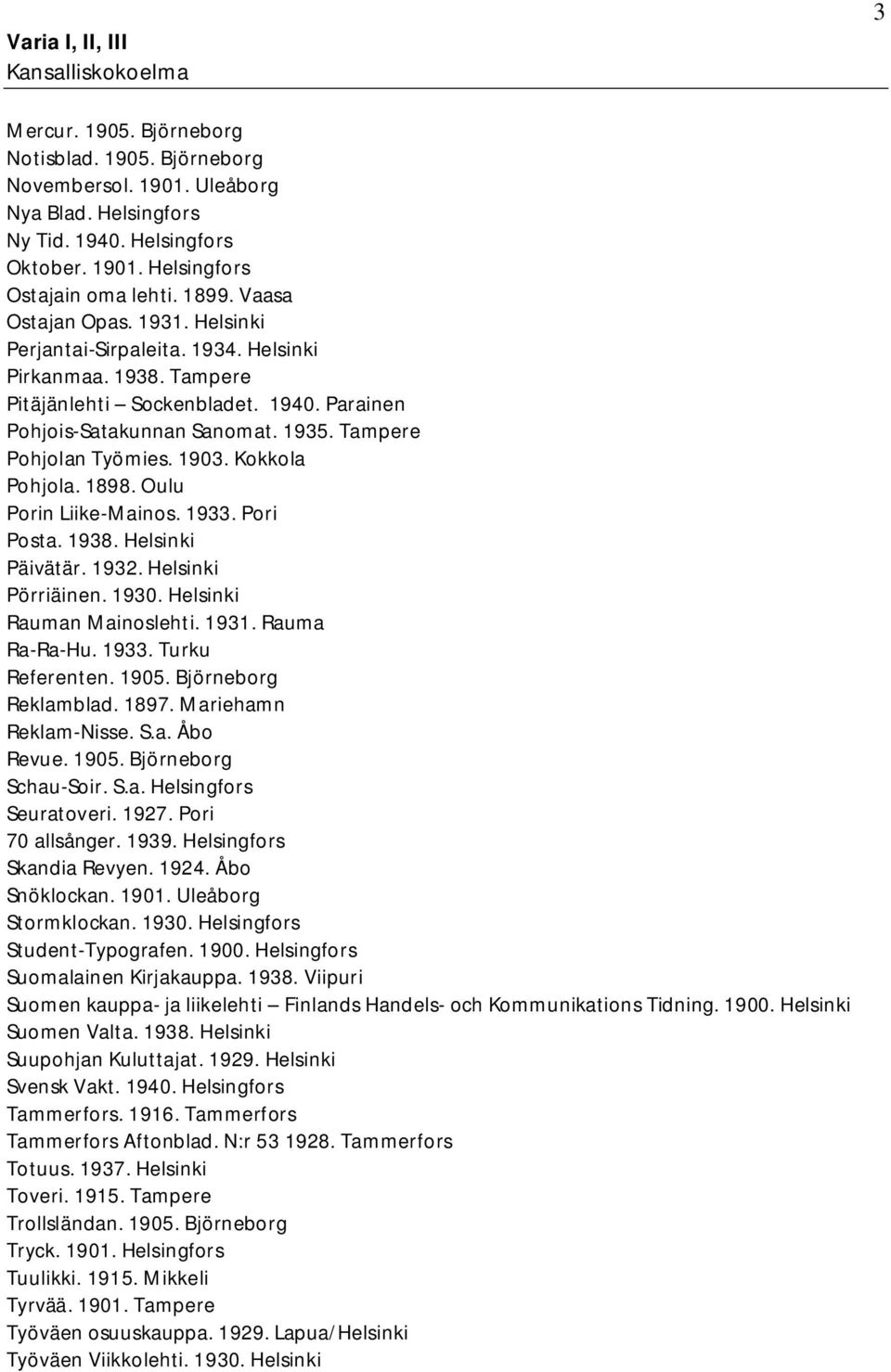 1903. Kokkola Pohjola. 1898. Oulu Porin Liike-Mainos. 1933. Pori Posta. 1938. Helsinki Päivätär. 1932. Helsinki Pörriäinen. 1930. Helsinki Rauman Mainoslehti. 1931. Rauma Ra-Ra-Hu. 1933. Turku Referenten.