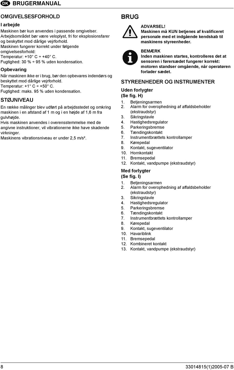 Opbevaring Når maskinen ikke er i brug, bør den opbevares indendørs og beskyttet mod dårlige vejrforhold. Temperatur: +1 C +50 C. Fugtighed: maks. 95 % uden kondensation.