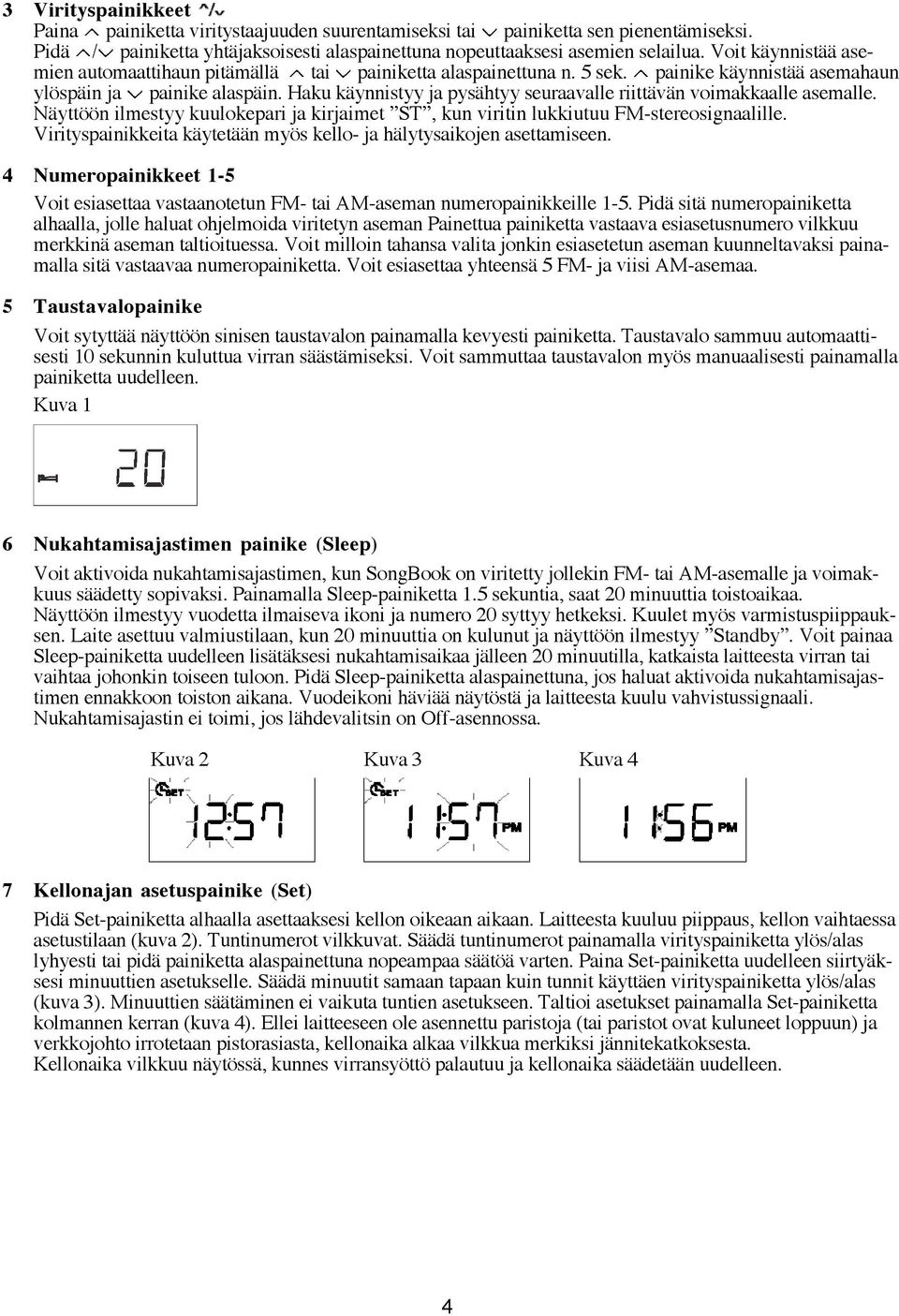 Haku käynnistyy ja pysähtyy seuraavalle riittävän voimakkaalle asemalle. Näyttöön ilmestyy kuulokepari ja kirjaimet ST, kun viritin lukkiutuu FM-stereosignaalille.