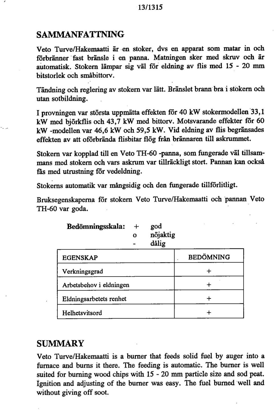 I provningen var största uppmätta effekten för 40 kw stokermodellen 33,1 kw med björkflis och 43,7 kw med bittorv. Motsvarande effekter fr 60 kw -modellen var 46,6 kw och 59,5 kw.