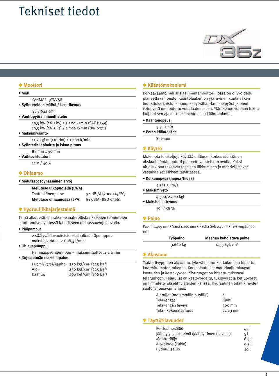 200 k/min Sylinterin läpimitta ja iskun pituus 88 mm x 90 mm Vaihtovirtalaturi 12 V / 40 A q Ohjaamo Melutasot (dynaaminen arvo) Melutaso ulkopuolella (LWA) Taattu äänenpaine 94 db(a) (2000/14/EC)