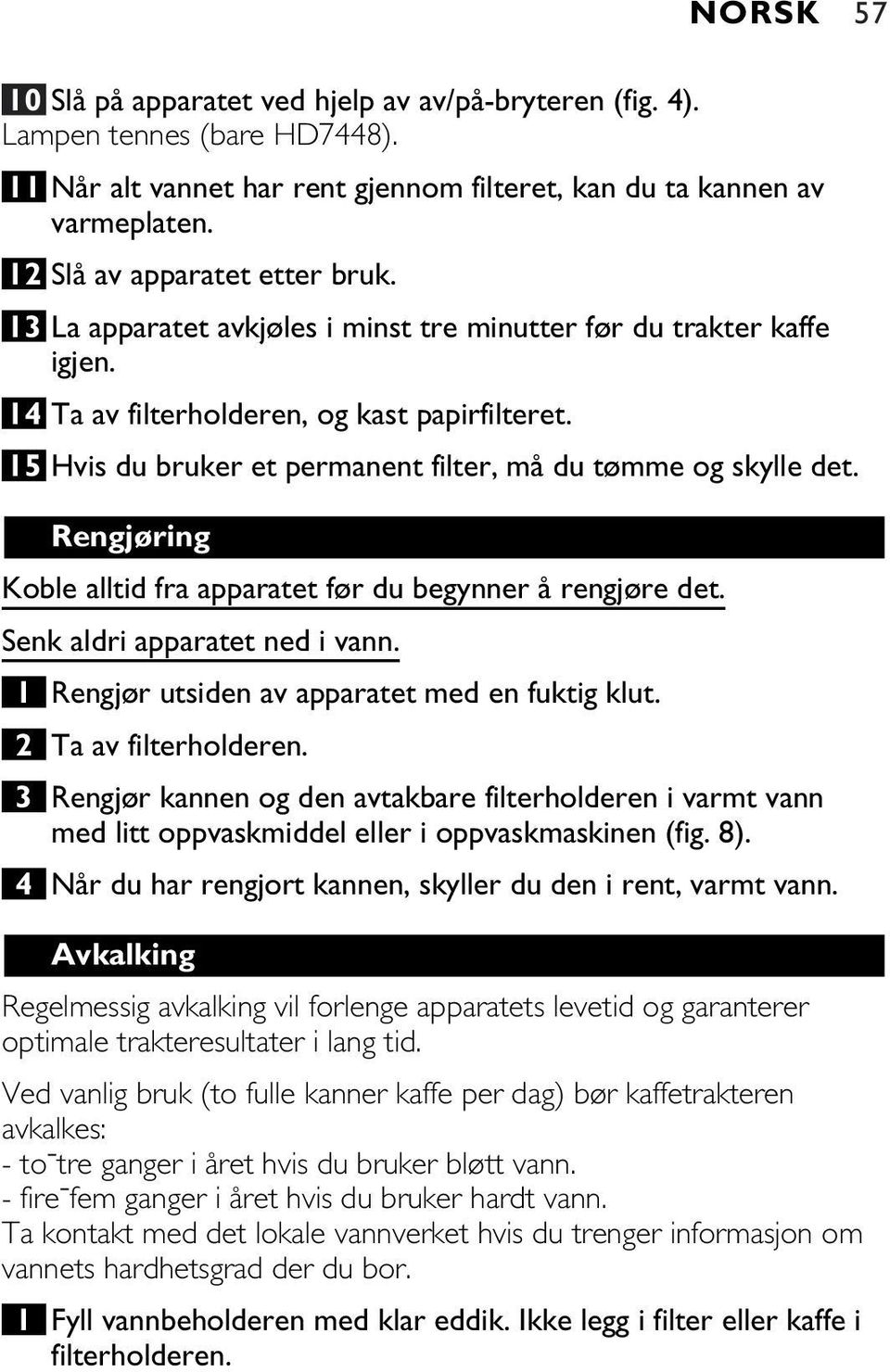 15 Hvis du bruker et permanent filter, må du tømme og skylle det. Rengjøring Koble alltid fra apparatet før du begynner å rengjøre det. Senk aldri apparatet ned i vann.