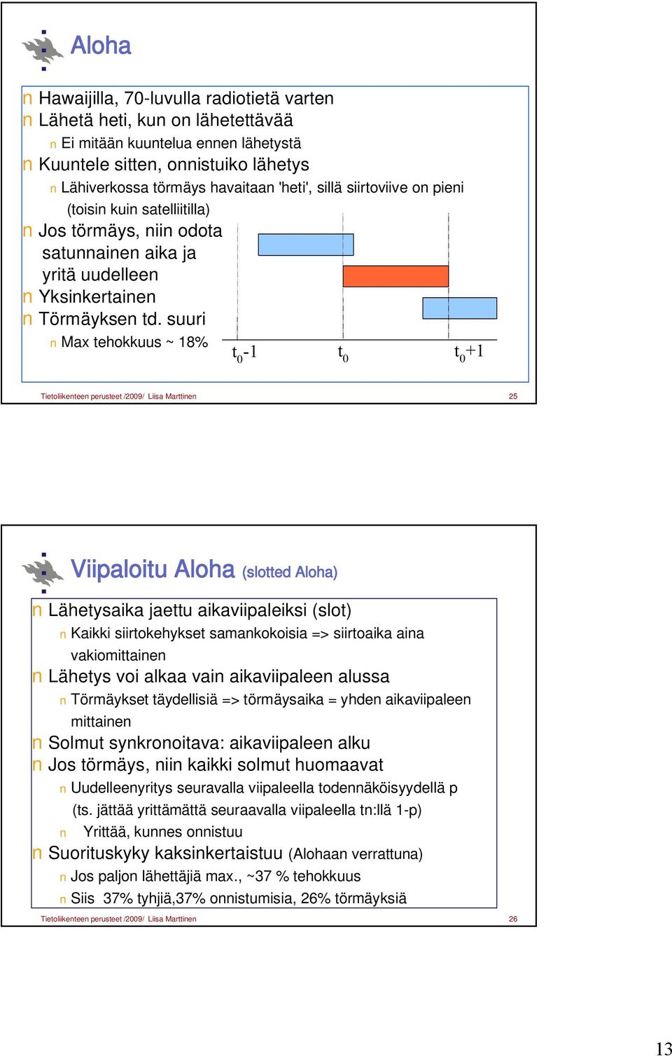 suuri Max tehokkuus ~ 18% t 0-1 t 0 t 0 +1 Tietoliikenteen perusteet /2009/ Liisa Marttinen 25 Viipaloitu Aloha (slotted Aloha) Lähetysaika jaettu aikaviipaleiksi (slot) Kaikki siirtokehykset