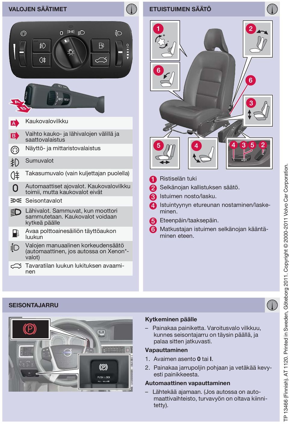 Kaukovalot voidaan kytkeä päälle Avaa polttoainesäiliön täyttöaukon luukun Valojen manuaalinen korkeudensäätö (automaattinen, jos autossa on Xenon*- valot) Tavaratilan luukun lukituksen avaaminen